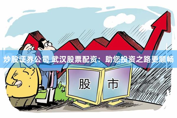 炒股证券公司 武汉股票配资：助您投资之路更顺畅