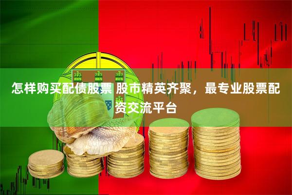怎样购买配债股票 股市精英齐聚，最专业股票配资交流平台