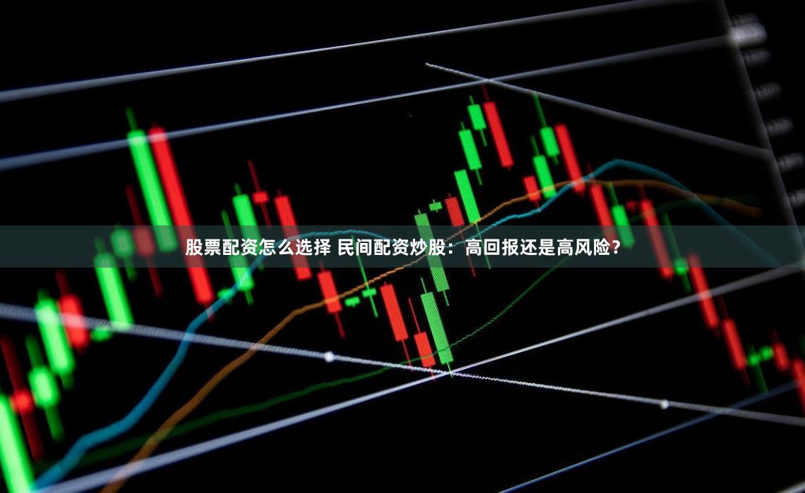 股票配资怎么选择 民间配资炒股：高回报还是高风险？