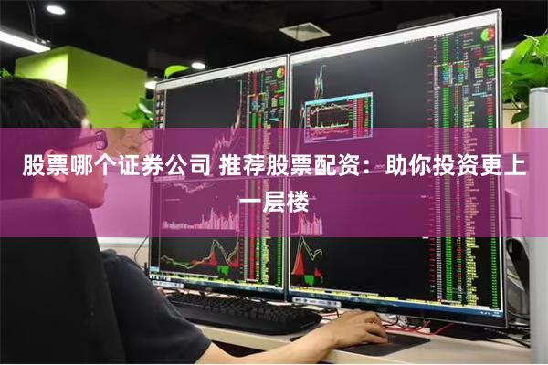股票哪个证券公司 推荐股票配资：助你投资更上一层楼