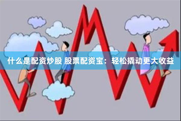 什么是配资炒股 股票配资宝：轻松撬动更大收益