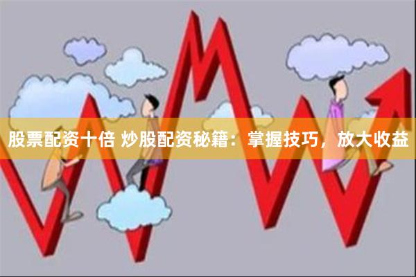 股票配资十倍 炒股配资秘籍：掌握技巧，放大收益