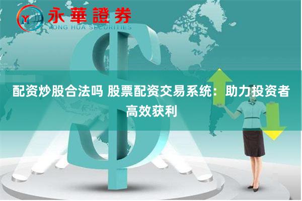 配资炒股合法吗 股票配资交易系统：助力投资者高效获利