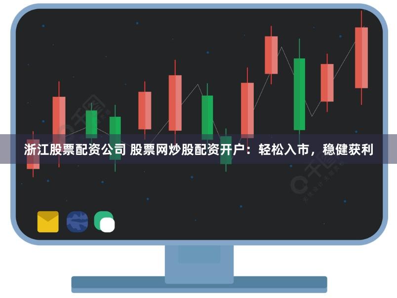 浙江股票配资公司 股票网炒股配资开户：轻松入市，稳健获利