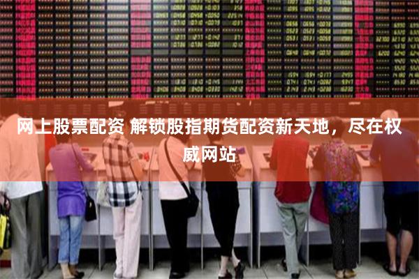 网上股票配资 解锁股指期货配资新天地，尽在权威网站