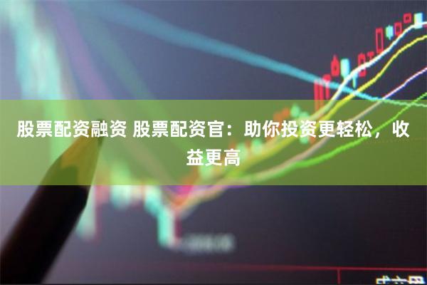 股票配资融资 股票配资官：助你投资更轻松，收益更高