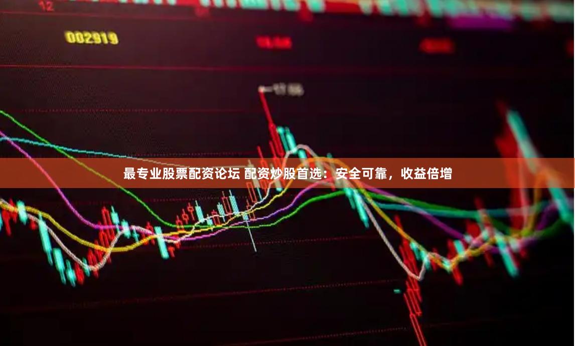 最专业股票配资论坛 配资炒股首选：安全可靠，收益倍增