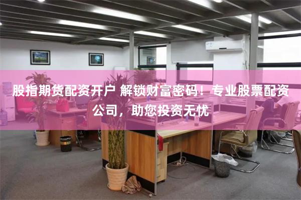 股指期货配资开户 解锁财富密码！专业股票配资公司，助您投资无忧