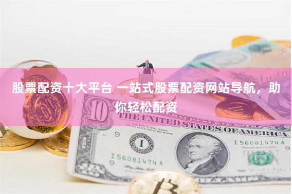 股票配资十大平台 一站式股票配资网站导航，助你轻松配资