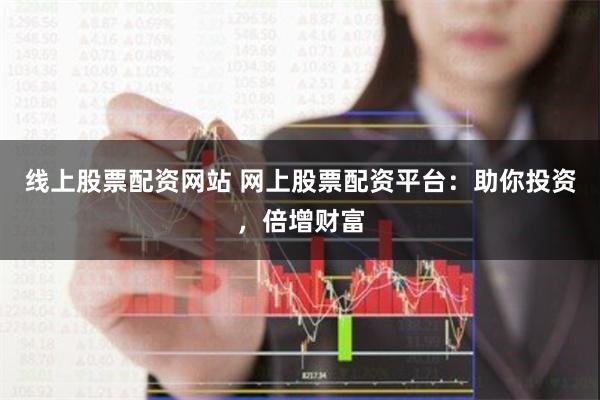 线上股票配资网站 网上股票配资平台：助你投资，倍增财富