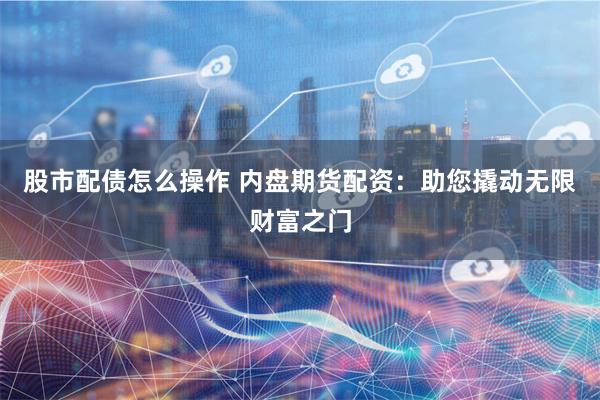 股市配债怎么操作 内盘期货配资：助您撬动无限财富之门